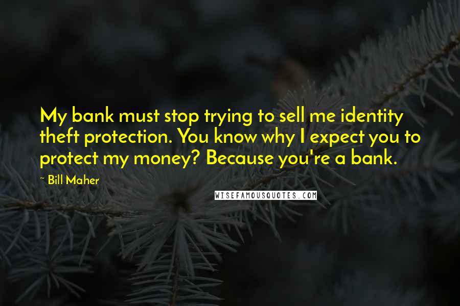 Bill Maher Quotes: My bank must stop trying to sell me identity theft protection. You know why I expect you to protect my money? Because you're a bank.