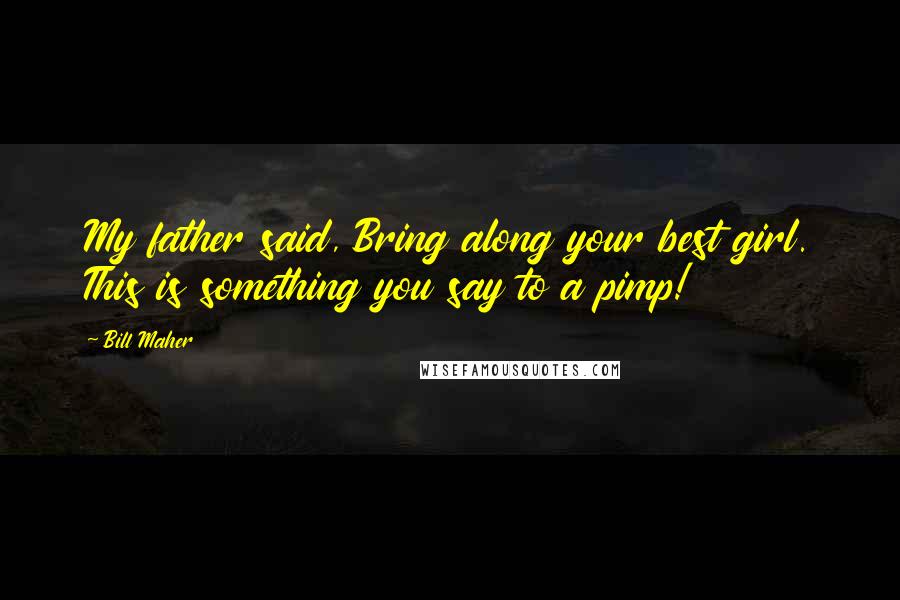 Bill Maher Quotes: My father said, Bring along your best girl. This is something you say to a pimp!