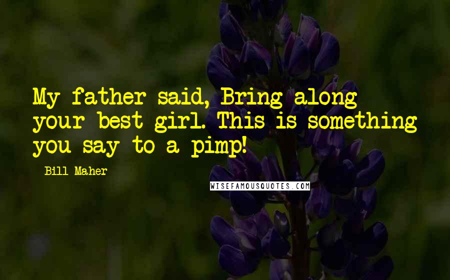 Bill Maher Quotes: My father said, Bring along your best girl. This is something you say to a pimp!