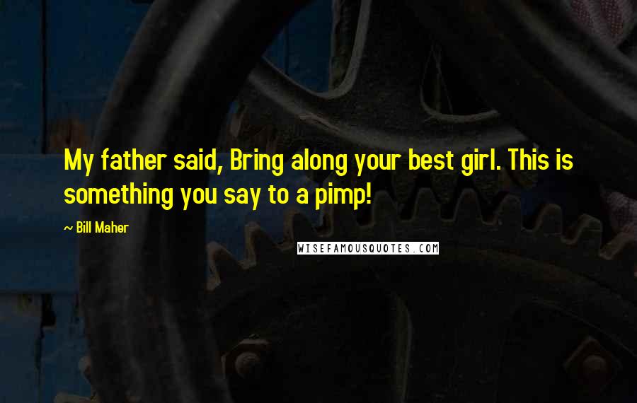 Bill Maher Quotes: My father said, Bring along your best girl. This is something you say to a pimp!