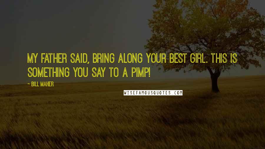 Bill Maher Quotes: My father said, Bring along your best girl. This is something you say to a pimp!