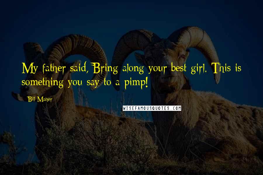 Bill Maher Quotes: My father said, Bring along your best girl. This is something you say to a pimp!
