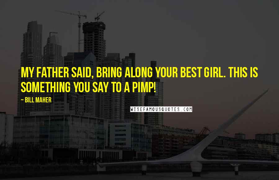 Bill Maher Quotes: My father said, Bring along your best girl. This is something you say to a pimp!