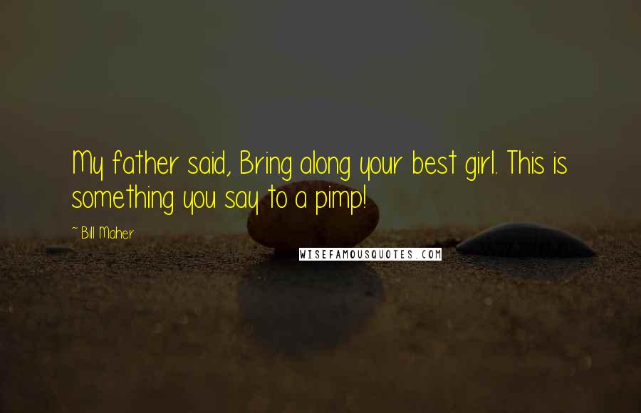 Bill Maher Quotes: My father said, Bring along your best girl. This is something you say to a pimp!