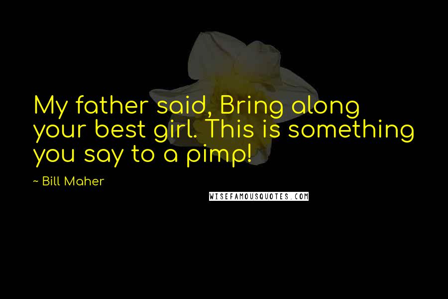 Bill Maher Quotes: My father said, Bring along your best girl. This is something you say to a pimp!
