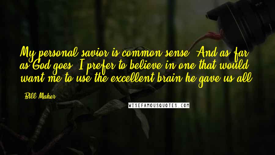 Bill Maher Quotes: My personal savior is common sense. And as far as God goes, I prefer to believe in one that would want me to use the excellent brain he gave us all.