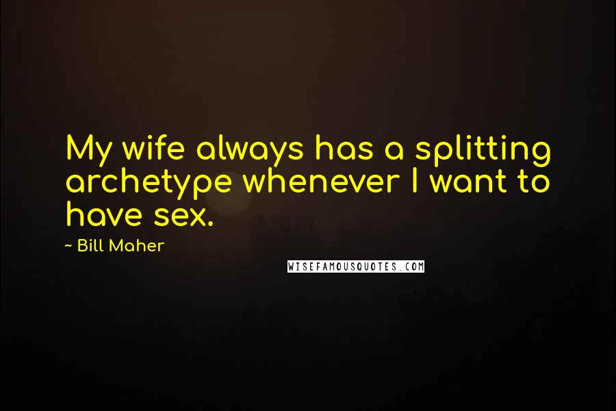 Bill Maher Quotes: My wife always has a splitting archetype whenever I want to have sex.