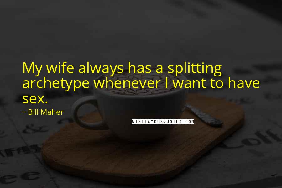 Bill Maher Quotes: My wife always has a splitting archetype whenever I want to have sex.