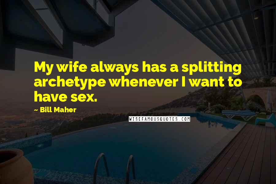 Bill Maher Quotes: My wife always has a splitting archetype whenever I want to have sex.