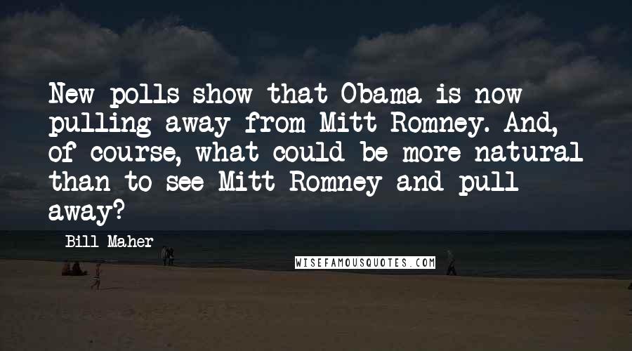 Bill Maher Quotes: New polls show that Obama is now pulling away from Mitt Romney. And, of course, what could be more natural than to see Mitt Romney and pull away?
