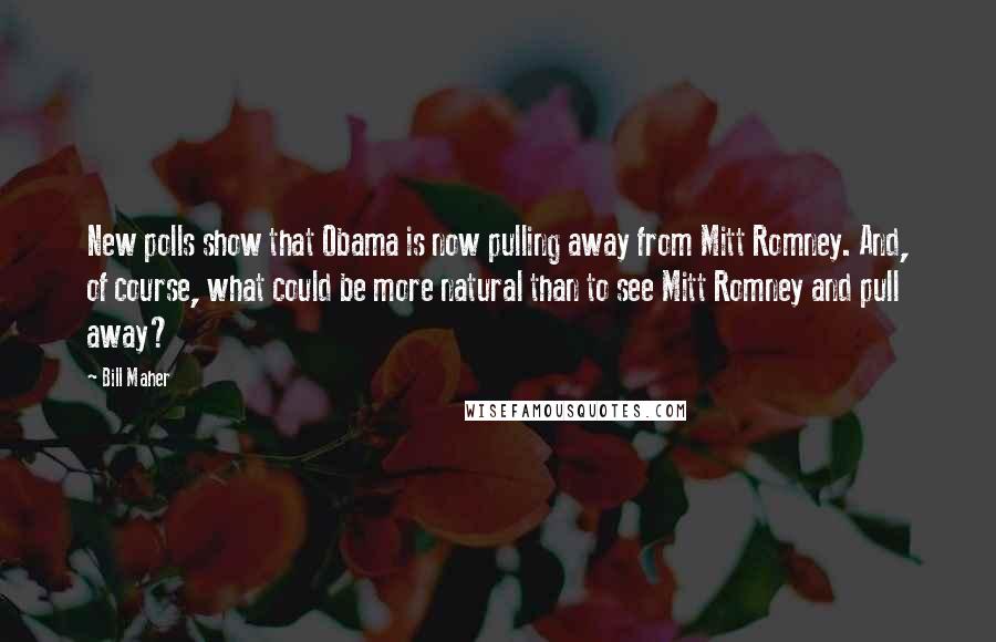 Bill Maher Quotes: New polls show that Obama is now pulling away from Mitt Romney. And, of course, what could be more natural than to see Mitt Romney and pull away?