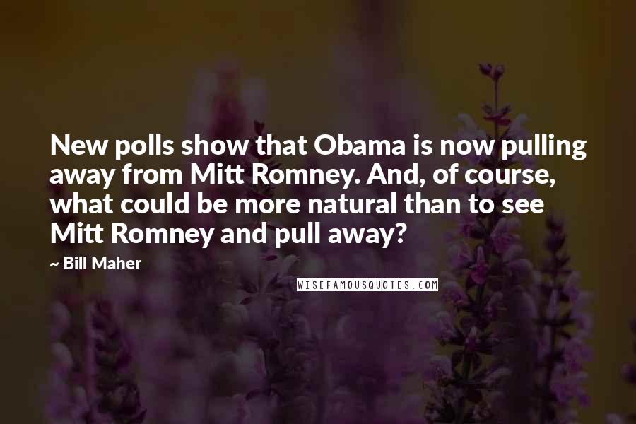 Bill Maher Quotes: New polls show that Obama is now pulling away from Mitt Romney. And, of course, what could be more natural than to see Mitt Romney and pull away?