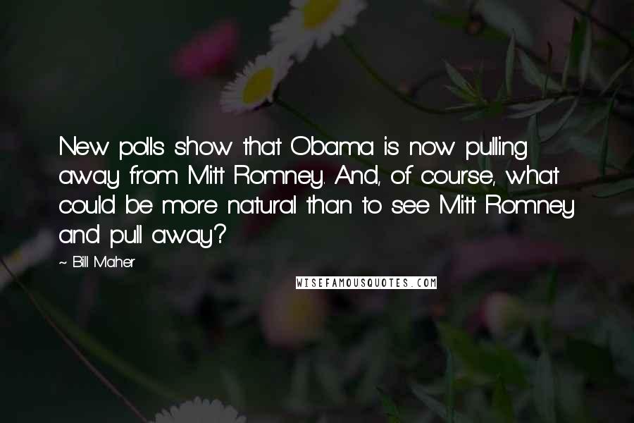 Bill Maher Quotes: New polls show that Obama is now pulling away from Mitt Romney. And, of course, what could be more natural than to see Mitt Romney and pull away?