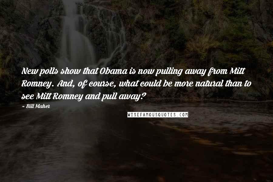 Bill Maher Quotes: New polls show that Obama is now pulling away from Mitt Romney. And, of course, what could be more natural than to see Mitt Romney and pull away?