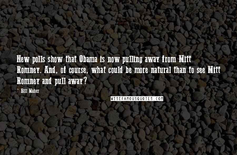 Bill Maher Quotes: New polls show that Obama is now pulling away from Mitt Romney. And, of course, what could be more natural than to see Mitt Romney and pull away?