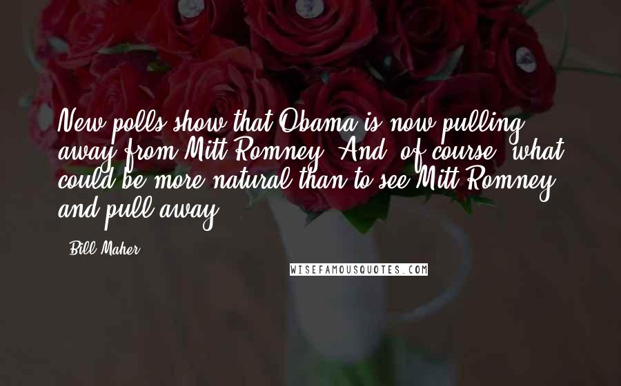 Bill Maher Quotes: New polls show that Obama is now pulling away from Mitt Romney. And, of course, what could be more natural than to see Mitt Romney and pull away?