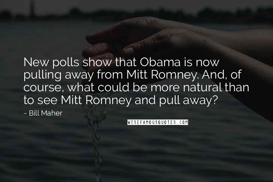 Bill Maher Quotes: New polls show that Obama is now pulling away from Mitt Romney. And, of course, what could be more natural than to see Mitt Romney and pull away?