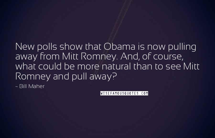 Bill Maher Quotes: New polls show that Obama is now pulling away from Mitt Romney. And, of course, what could be more natural than to see Mitt Romney and pull away?