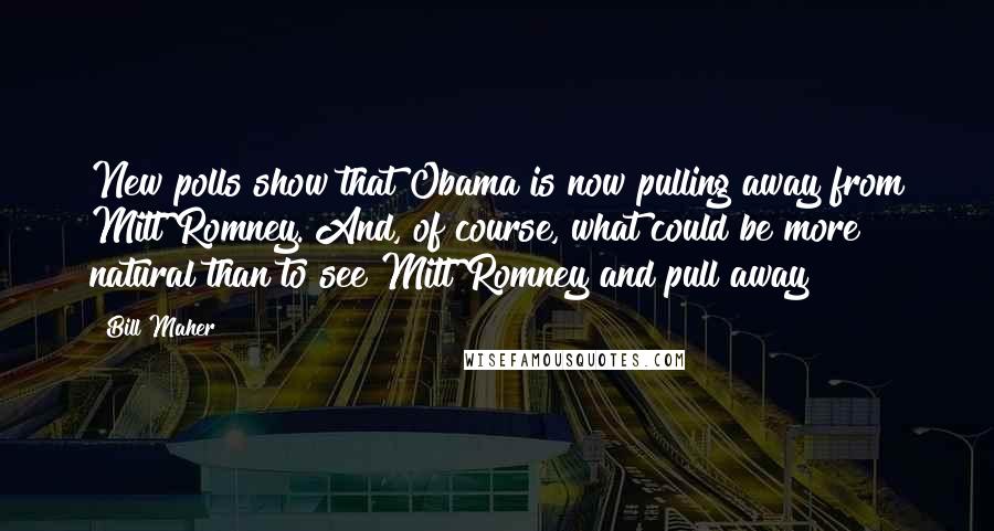 Bill Maher Quotes: New polls show that Obama is now pulling away from Mitt Romney. And, of course, what could be more natural than to see Mitt Romney and pull away?