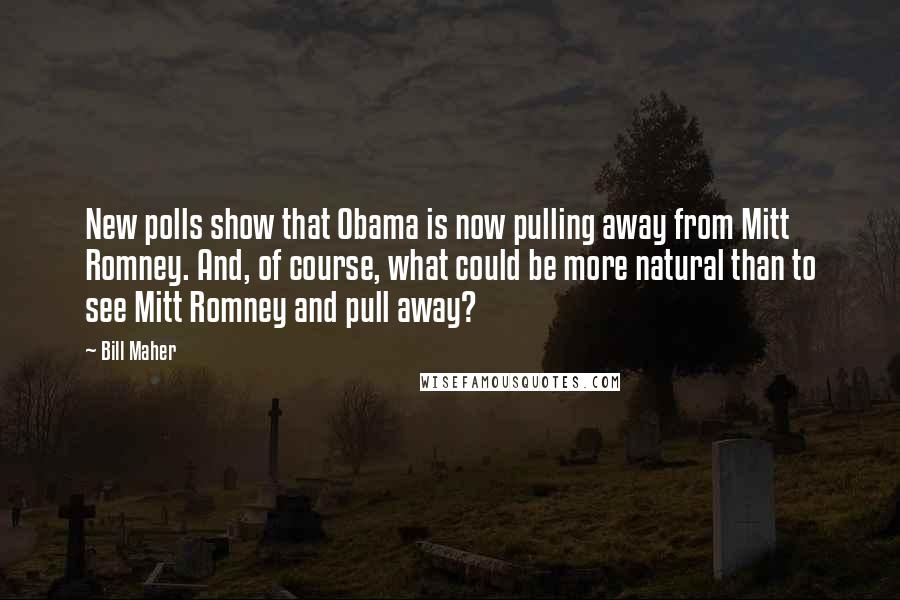 Bill Maher Quotes: New polls show that Obama is now pulling away from Mitt Romney. And, of course, what could be more natural than to see Mitt Romney and pull away?