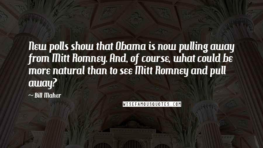 Bill Maher Quotes: New polls show that Obama is now pulling away from Mitt Romney. And, of course, what could be more natural than to see Mitt Romney and pull away?