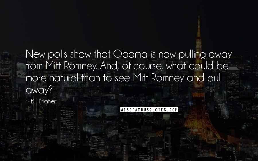 Bill Maher Quotes: New polls show that Obama is now pulling away from Mitt Romney. And, of course, what could be more natural than to see Mitt Romney and pull away?