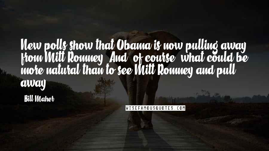 Bill Maher Quotes: New polls show that Obama is now pulling away from Mitt Romney. And, of course, what could be more natural than to see Mitt Romney and pull away?