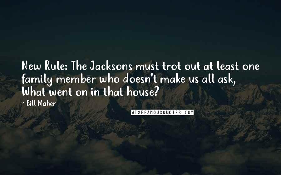 Bill Maher Quotes: New Rule: The Jacksons must trot out at least one family member who doesn't make us all ask, What went on in that house?