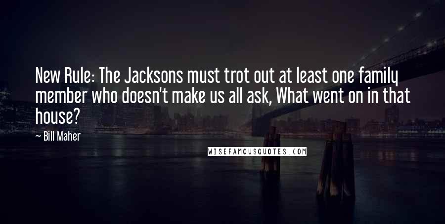 Bill Maher Quotes: New Rule: The Jacksons must trot out at least one family member who doesn't make us all ask, What went on in that house?