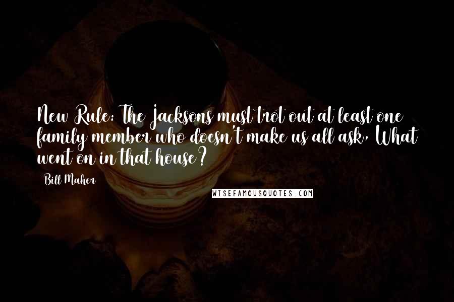 Bill Maher Quotes: New Rule: The Jacksons must trot out at least one family member who doesn't make us all ask, What went on in that house?