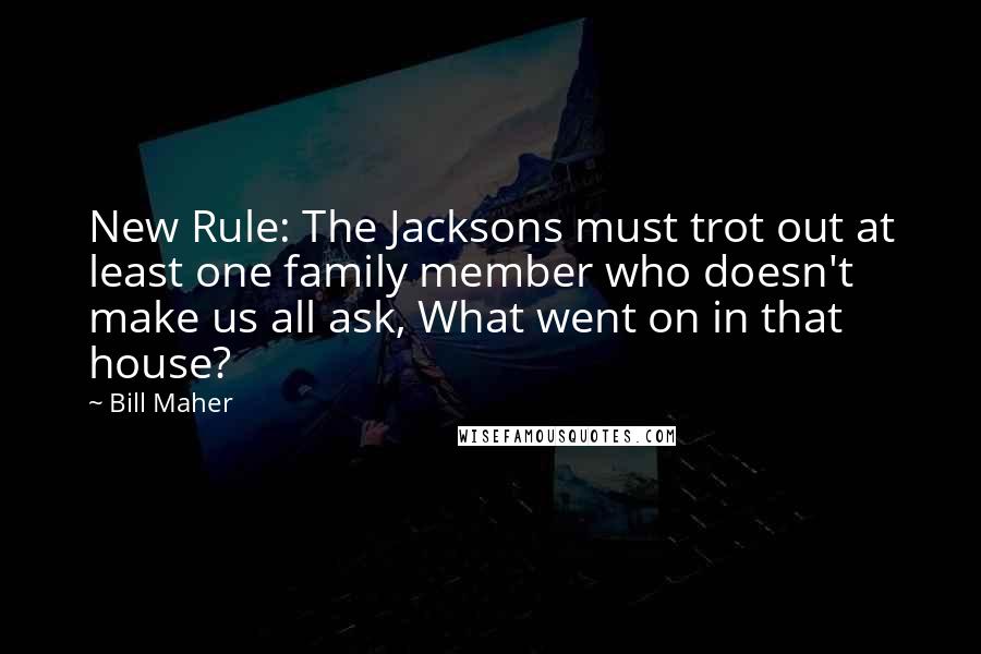 Bill Maher Quotes: New Rule: The Jacksons must trot out at least one family member who doesn't make us all ask, What went on in that house?