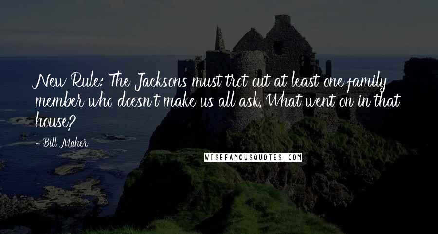 Bill Maher Quotes: New Rule: The Jacksons must trot out at least one family member who doesn't make us all ask, What went on in that house?