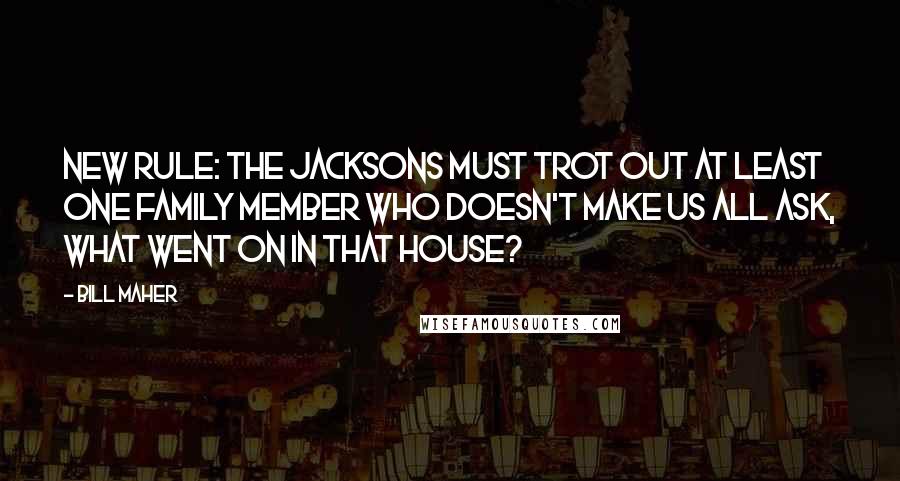 Bill Maher Quotes: New Rule: The Jacksons must trot out at least one family member who doesn't make us all ask, What went on in that house?