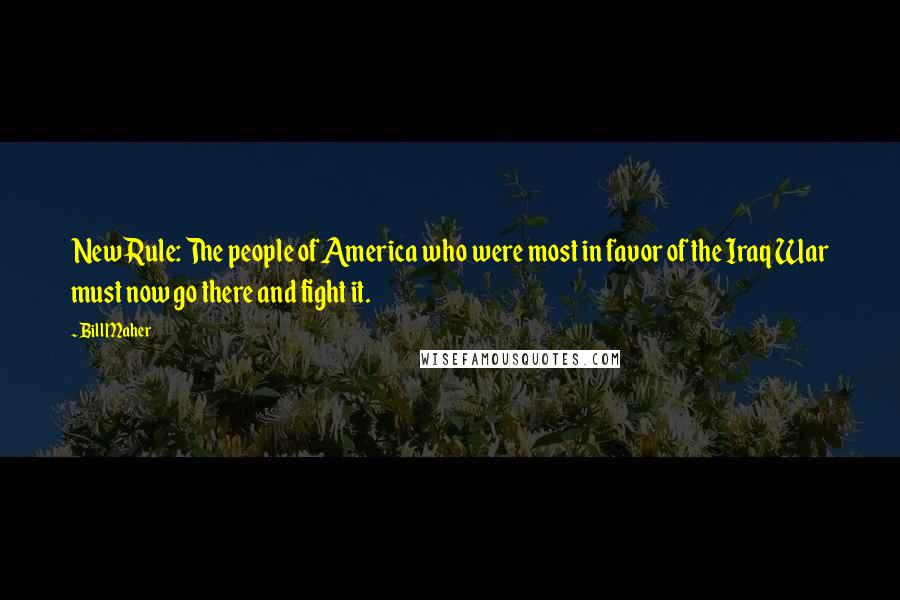 Bill Maher Quotes: New Rule: The people of America who were most in favor of the Iraq War must now go there and fight it.