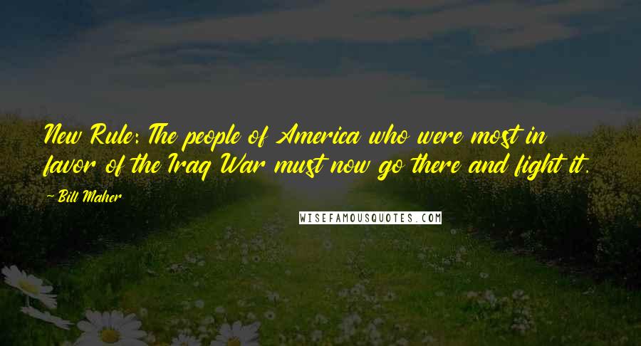 Bill Maher Quotes: New Rule: The people of America who were most in favor of the Iraq War must now go there and fight it.