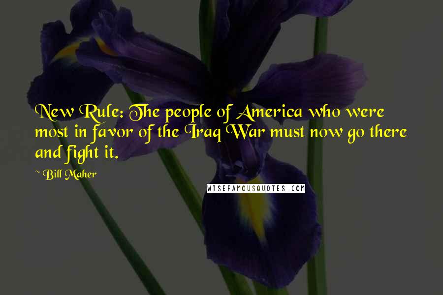 Bill Maher Quotes: New Rule: The people of America who were most in favor of the Iraq War must now go there and fight it.