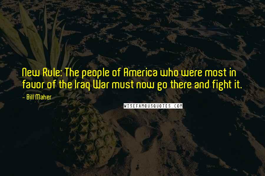 Bill Maher Quotes: New Rule: The people of America who were most in favor of the Iraq War must now go there and fight it.