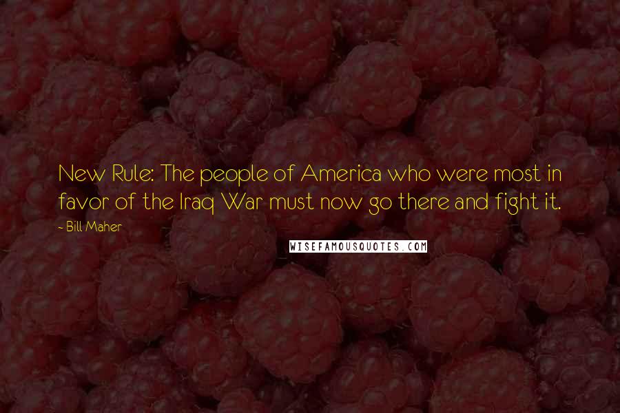 Bill Maher Quotes: New Rule: The people of America who were most in favor of the Iraq War must now go there and fight it.