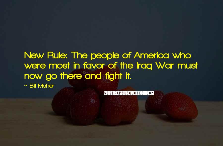 Bill Maher Quotes: New Rule: The people of America who were most in favor of the Iraq War must now go there and fight it.