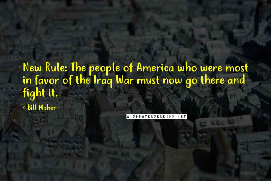 Bill Maher Quotes: New Rule: The people of America who were most in favor of the Iraq War must now go there and fight it.