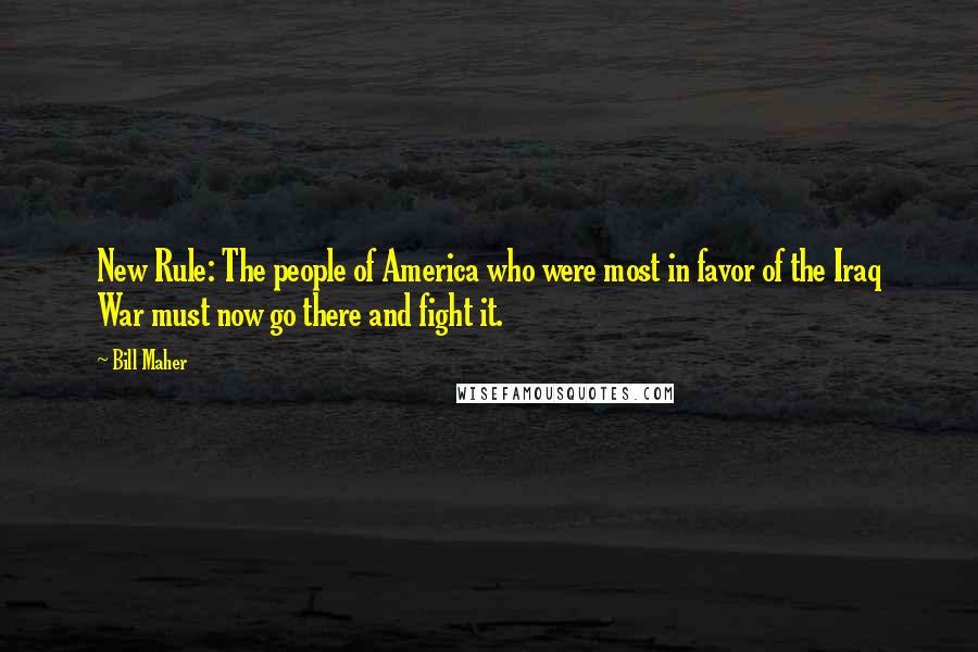 Bill Maher Quotes: New Rule: The people of America who were most in favor of the Iraq War must now go there and fight it.