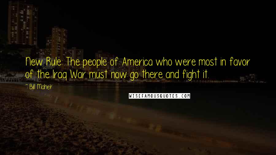 Bill Maher Quotes: New Rule: The people of America who were most in favor of the Iraq War must now go there and fight it.