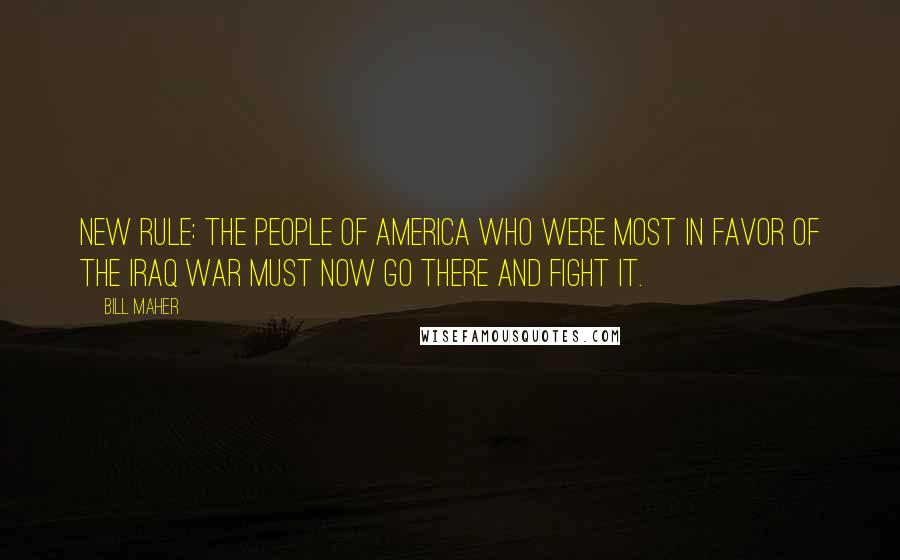 Bill Maher Quotes: New Rule: The people of America who were most in favor of the Iraq War must now go there and fight it.