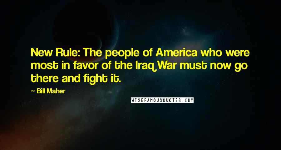 Bill Maher Quotes: New Rule: The people of America who were most in favor of the Iraq War must now go there and fight it.