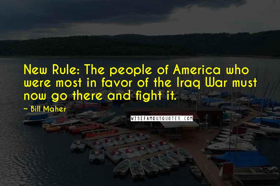 Bill Maher Quotes: New Rule: The people of America who were most in favor of the Iraq War must now go there and fight it.