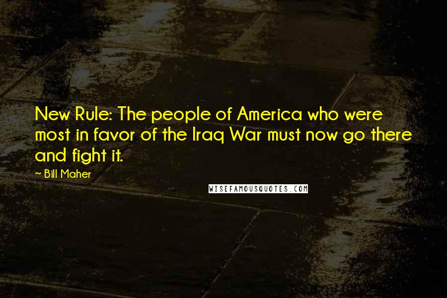 Bill Maher Quotes: New Rule: The people of America who were most in favor of the Iraq War must now go there and fight it.