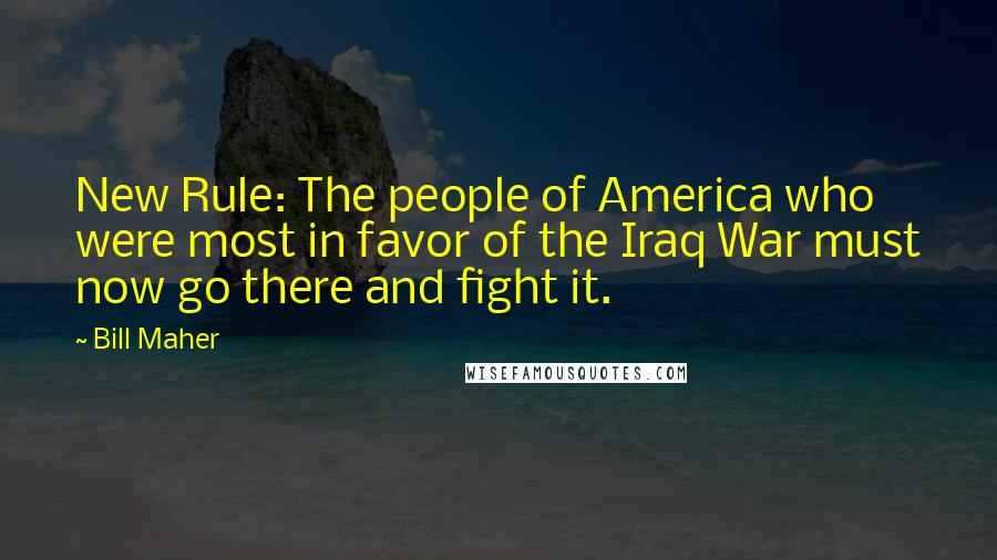 Bill Maher Quotes: New Rule: The people of America who were most in favor of the Iraq War must now go there and fight it.
