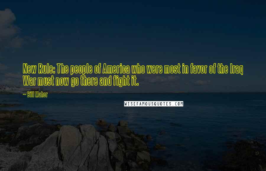 Bill Maher Quotes: New Rule: The people of America who were most in favor of the Iraq War must now go there and fight it.