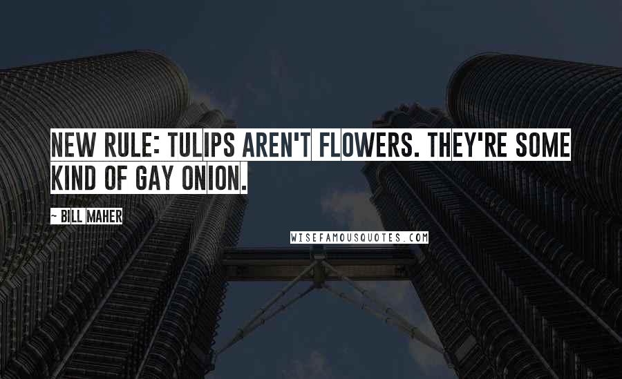 Bill Maher Quotes: New rule: Tulips aren't flowers. They're some kind of gay onion.