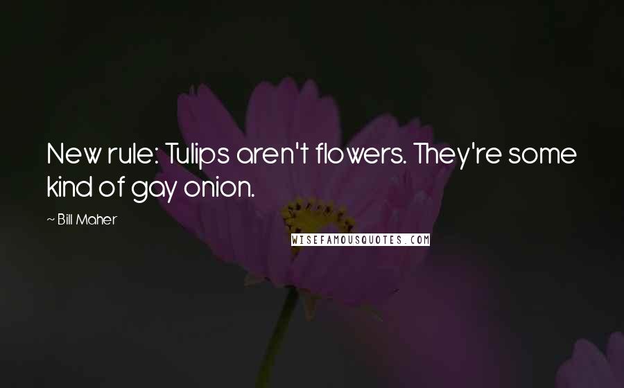 Bill Maher Quotes: New rule: Tulips aren't flowers. They're some kind of gay onion.